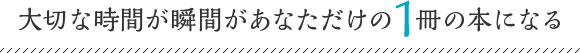 大切な時間と瞬間があなただけの１冊の本になる